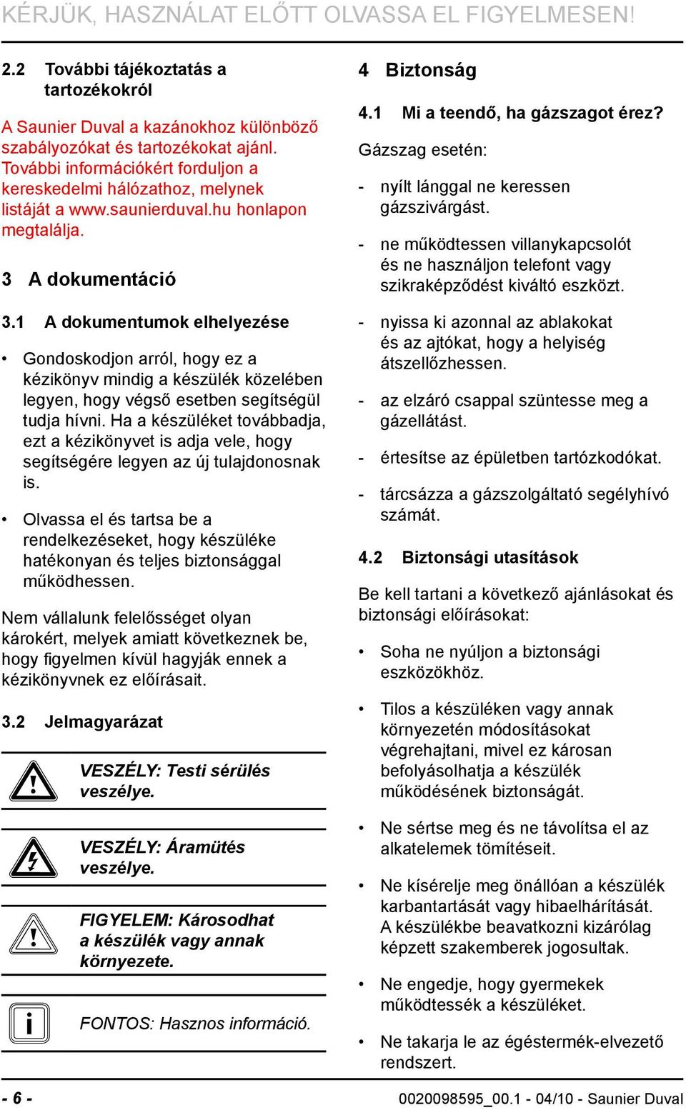 1 A dokumentumok elhelyezése Gondoskodjon arról, hogy ez a kézikönyv mindig a készülék közelében legyen, hogy végső esetben segítségül tudja hívni.