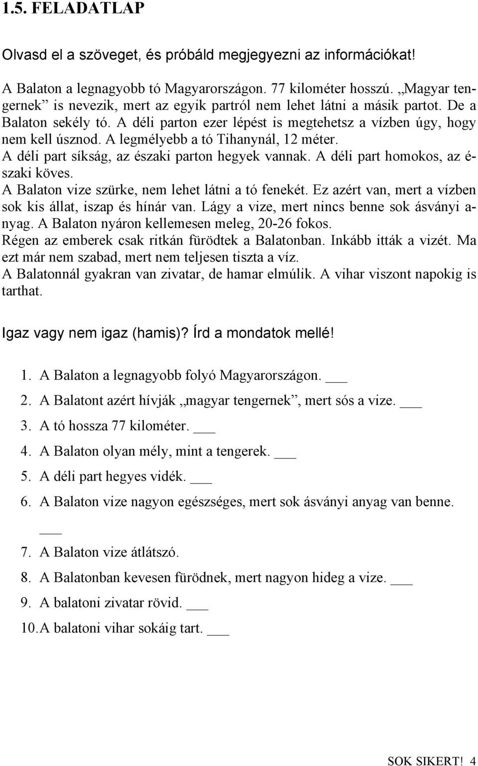 A legmélyebb a tó Tihanynál, 12 méter. A déli part síkság, az északi parton hegyek vannak. A déli part homokos, az é- szaki köves. A Balaton vize szürke, nem lehet látni a tó fenekét.