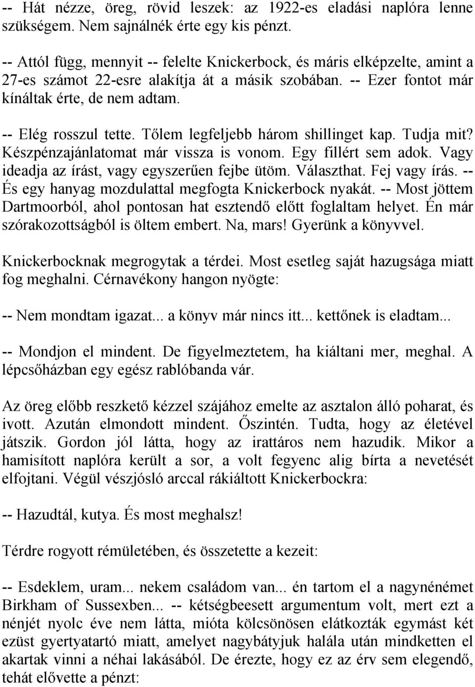 Tőlem legfeljebb három shillinget kap. Tudja mit? Készpénzajánlatomat már vissza is vonom. Egy fillért sem adok. Vagy ideadja az írást, vagy egyszerűen fejbe ütöm. Választhat. Fej vagy írás.