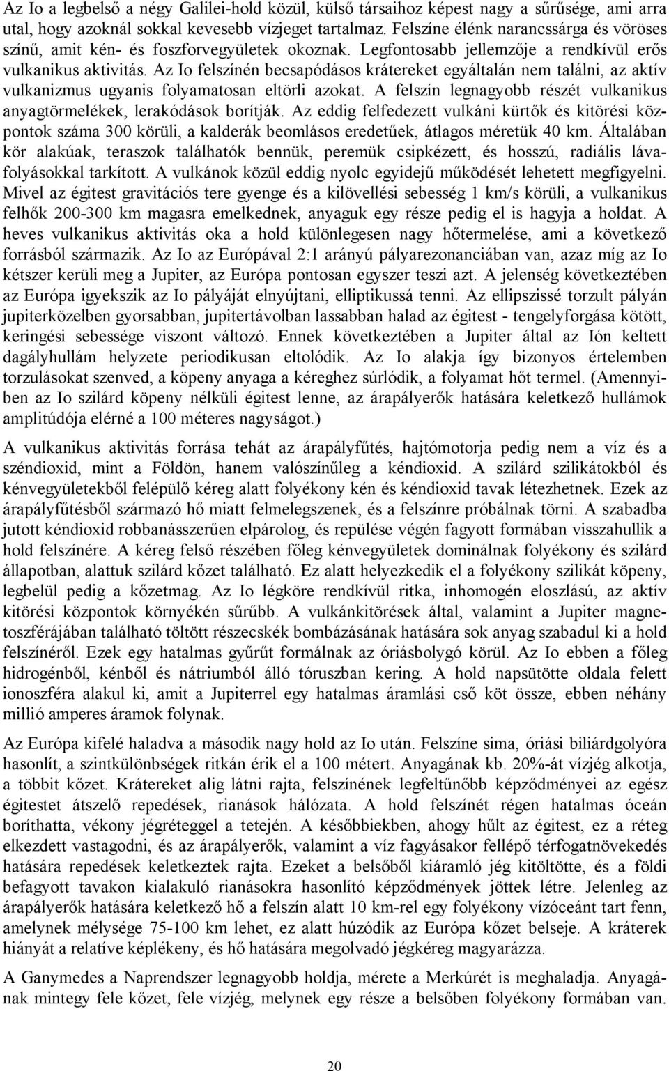 Az Io felszínén becsapódásos krátereket egyáltalán nem találni, az aktív vulkanizmus ugyanis folyamatosan eltörli azokat. A felszín legnagyobb részét vulkanikus anyagtörmelékek, lerakódások borítják.