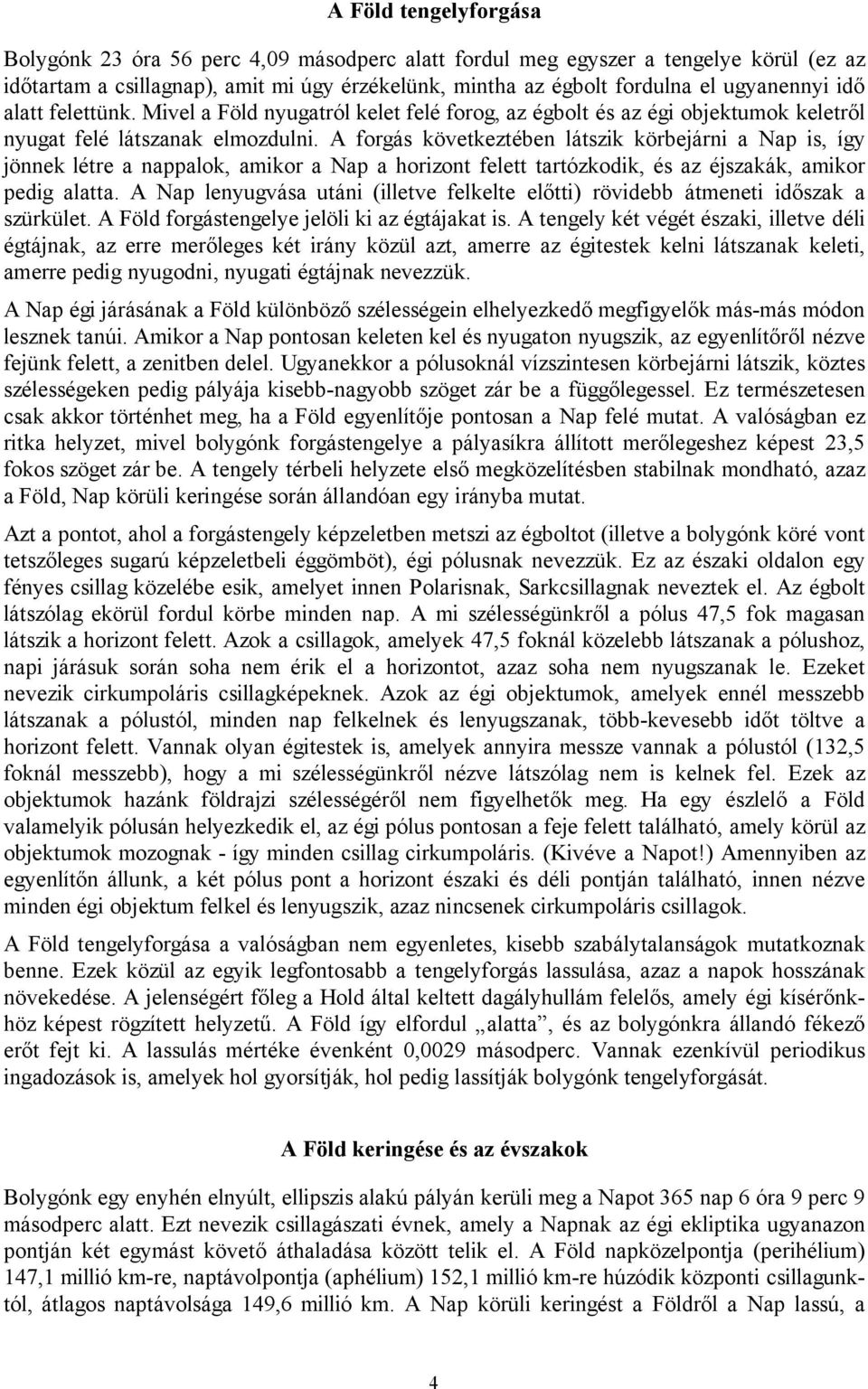 A forgás következtében látszik körbejárni a Nap is, így jönnek létre a nappalok, amikor a Nap a horizont felett tartózkodik, és az éjszakák, amikor pedig alatta.