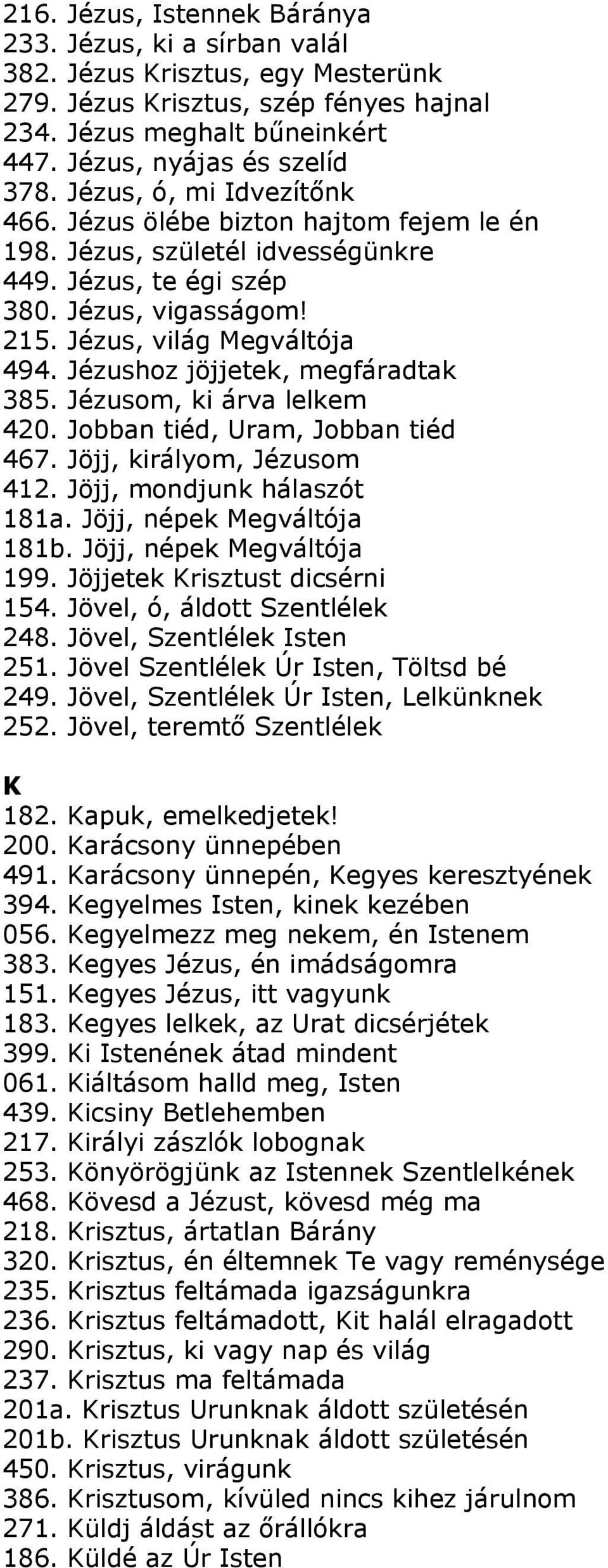 Jézushoz jöjjetek, megfáradtak 385. Jézusom, ki árva lelkem 420. Jobban tiéd, Uram, Jobban tiéd 467. Jöjj, királyom, Jézusom 412. Jöjj, mondjunk hálaszót 181a. Jöjj, népek Megváltója 181b.