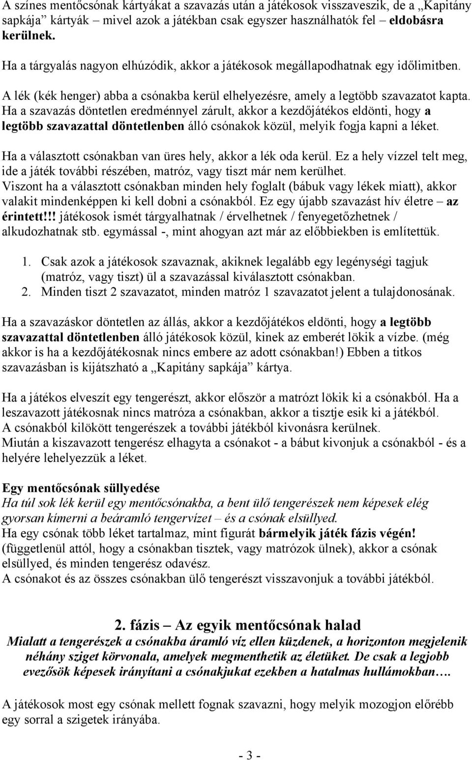 Ha a szavazás döntetlen eredménnyel zárult, akkor a kezdőjátékos eldönti, hogy a legtöbb szavazattal döntetlenben álló csónakok közül, melyik fogja kapni a léket.