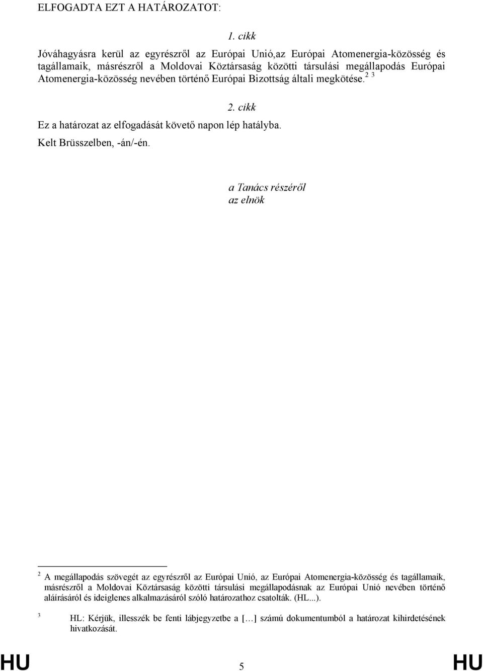 nevében történő Európai Bizottság általi megkötése. 2 3 2. cikk Ez a határozat az elfogadását követő napon lép hatályba. Kelt Brüsszelben, -án/-én.