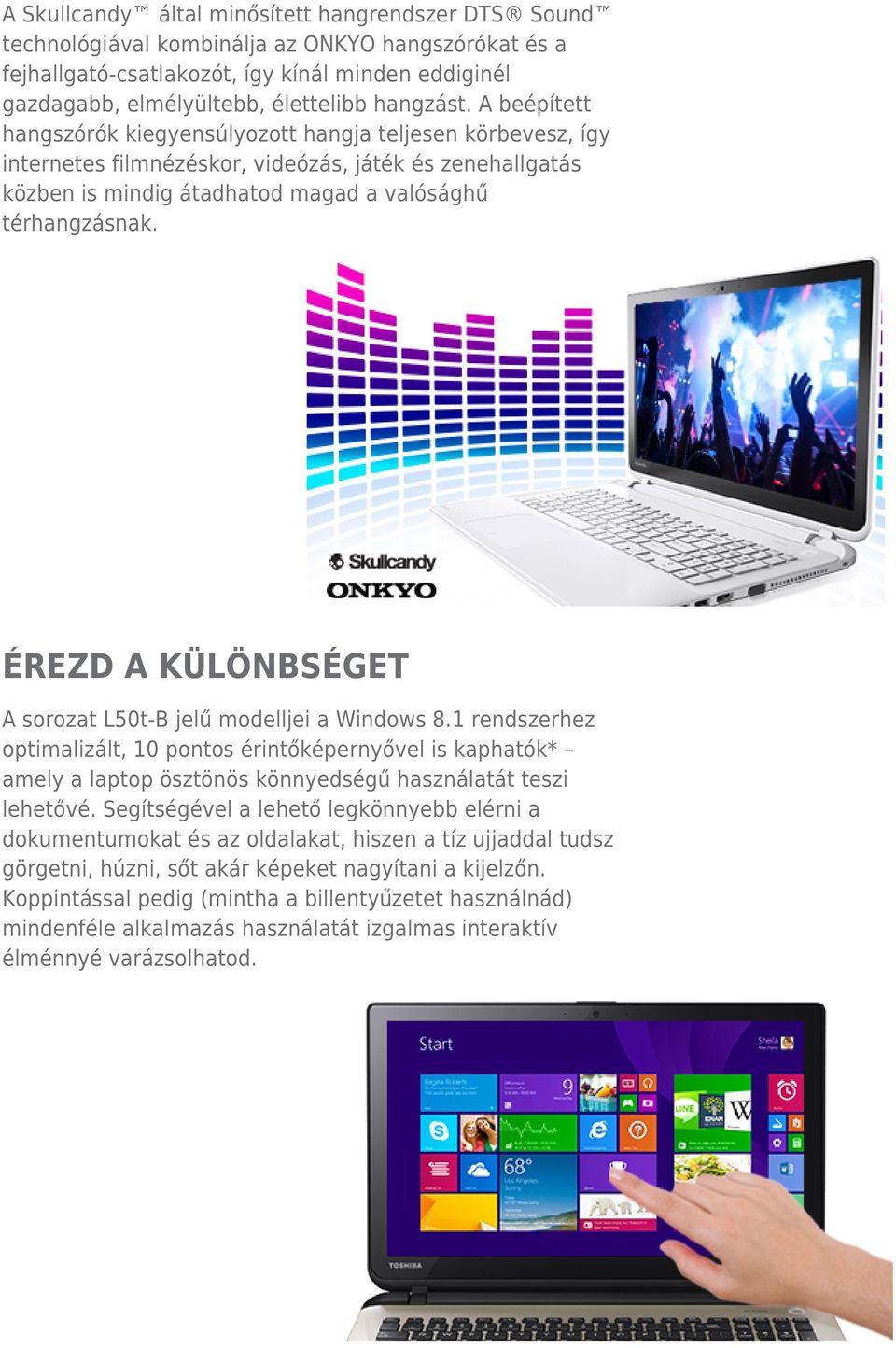 ÉREZD A KÜLÖNBSÉGET A sorozat L50t-B jelű modelljei a Windows 8.1 rendszerhez optimalizált, 10 pontos érintőképernyővel is kaphatók* amely a laptop ösztönös könnyedségű használatát teszi lehetővé.