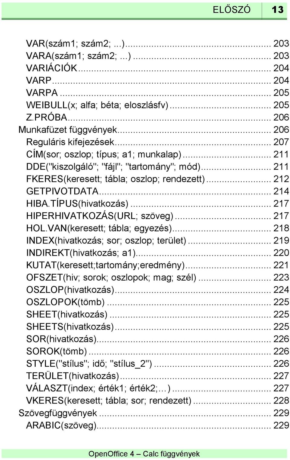 .. 214 HIBA.TÍPUS(hivatkozás)... 217 HIPERHIVATKOZÁS(URL; szöveg)... 217 HOL.VAN(keresett; tábla; egyezés)... 218 INDEX(hivatkozás; sor; oszlop; terület)... 219 INDIREKT(hivatkozás; a1).