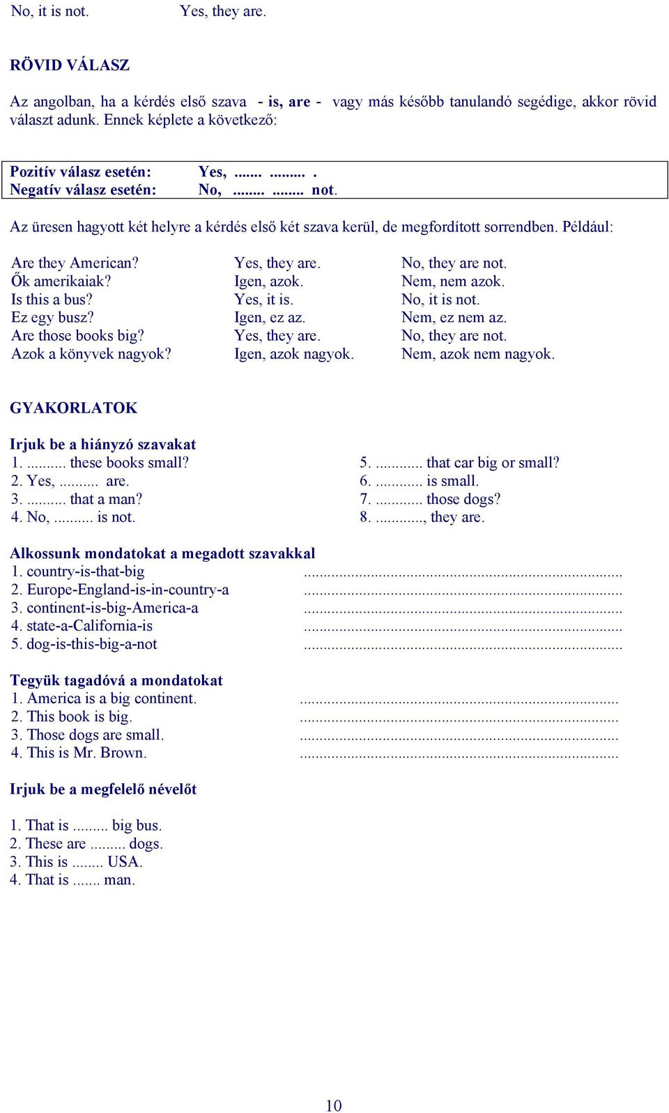 Például: Are they American? Yes, they are. No, they are not. Ők amerikaiak? Igen, azok. Nem, nem azok. Is this a bus? Yes, it is. No, it is not. Ez egy busz? Igen, ez az. Nem, ez nem az.