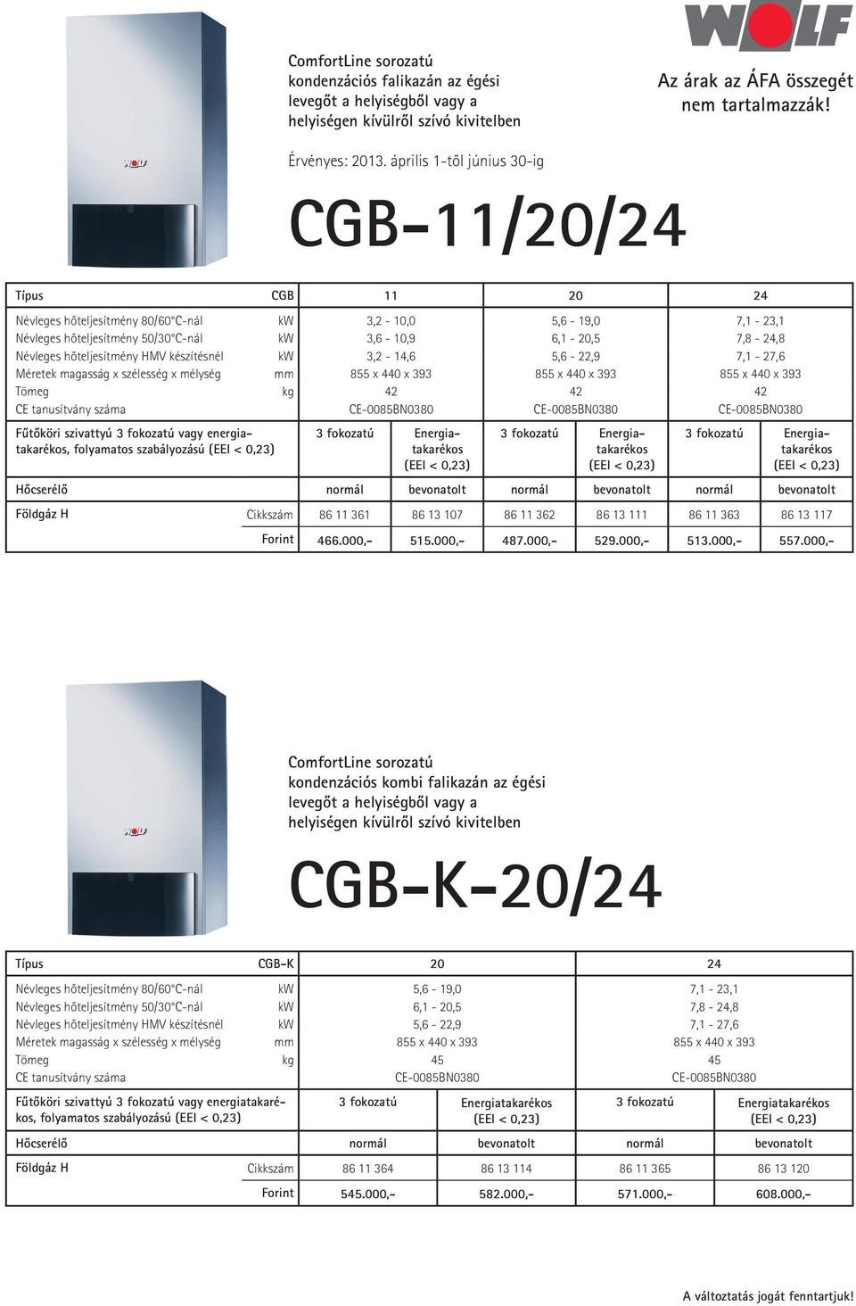 x 440 x 393 855 x 440 x 393 855 x 440 x 393 Tömeg kg 42 42 42 CE tanusítvány száma CE-0085BN0380 CE-0085BN0380 CE-0085BN0380 Fûtôköri szivattyú 3 fokozatú vagy energiatakarékos, folyamatos