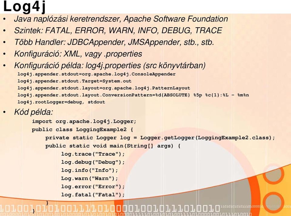 apache.log4j.patternlayout log4j.appender.stdout.layout.conversionpattern=%d{absolute %5p %c{1:%l - %m%n log4j.rootlogger=debug, stdout Kód példa: import org.apache.log4j.logger; public class LoggingExample2 { private static Logger log = Logger.