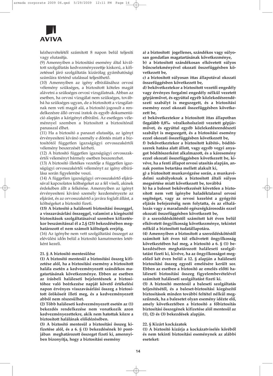 (10) Amennyiben az igény elbírálásához orvosi vélemény szükséges, a biztosított köteles magát alávetni a szükséges orvosi vizsgálatnak.
