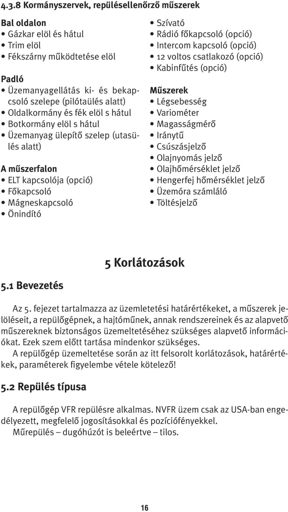 kapcsoló (opció) 12 voltos csatlakozó (opció) Kabinfûtés (opció) Mûszerek Légsebesség Variométer Magasságmérô Iránytû Csúszásjelzô Olajnyomás jelzô Olajhômérséklet jelzô Hengerfej hômérséklet jelzô