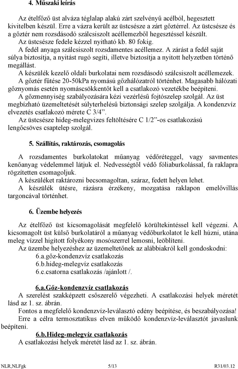 A zárást a fedél saját súlya biztosítja, a nyitást rugó segíti, illetve biztosítja a nyitott helyzetben történő megállást. A készülék kezelő oldali burkolatai nem rozsdásodó szálcsiszolt acéllemezek.