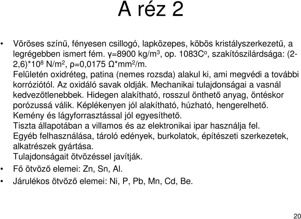 Hidegen alakítható, rosszul önthető anyag, öntéskor porózussá válik. Képlékenyen jól alakítható, húzható, hengerelhető. Kemény és lágyforrasztással jól egyesíthető.