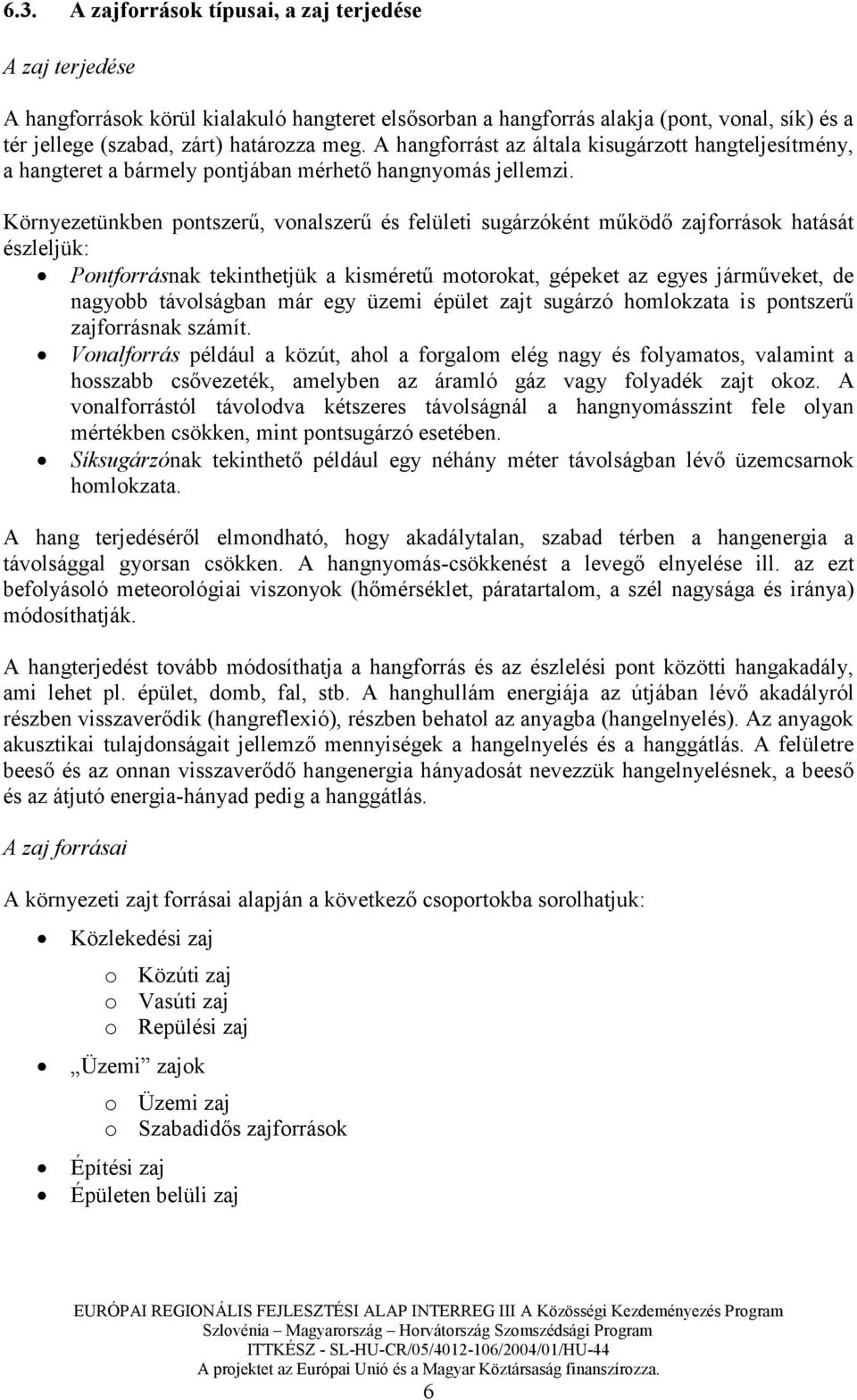 Környezetünkben pontszerő, vonalszerő és felületi sugárzóként mőködı zajforrások hatását észleljük: Pontforrásnak tekinthetjük a kismérető motorokat, gépeket az egyes jármőveket, de nagyobb