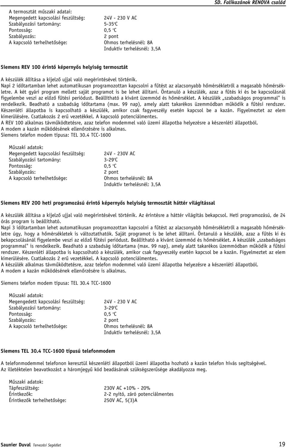 Napi 2 idôtartamban lehet automatikusan programozottan kapcsolni a fûtést az alacsonyabb hômérsékletrôl a magasabb hômérsékletre. A két gyári program mellett saját programot is be lehet állítani.