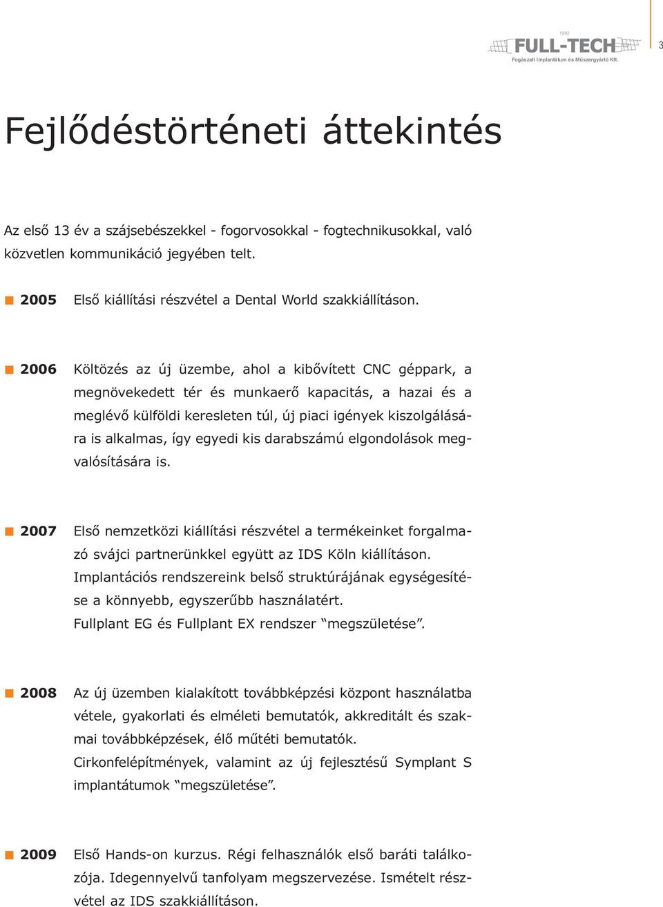 2006 Költözés az új üzembe, ahol a kibővített CNC géppark, a megnövekedett tér és munkaerő kapacitás, a hazai és a meglévő külföldi keresleten túl, új piaci igények kiszolgálására is alkalmas, így