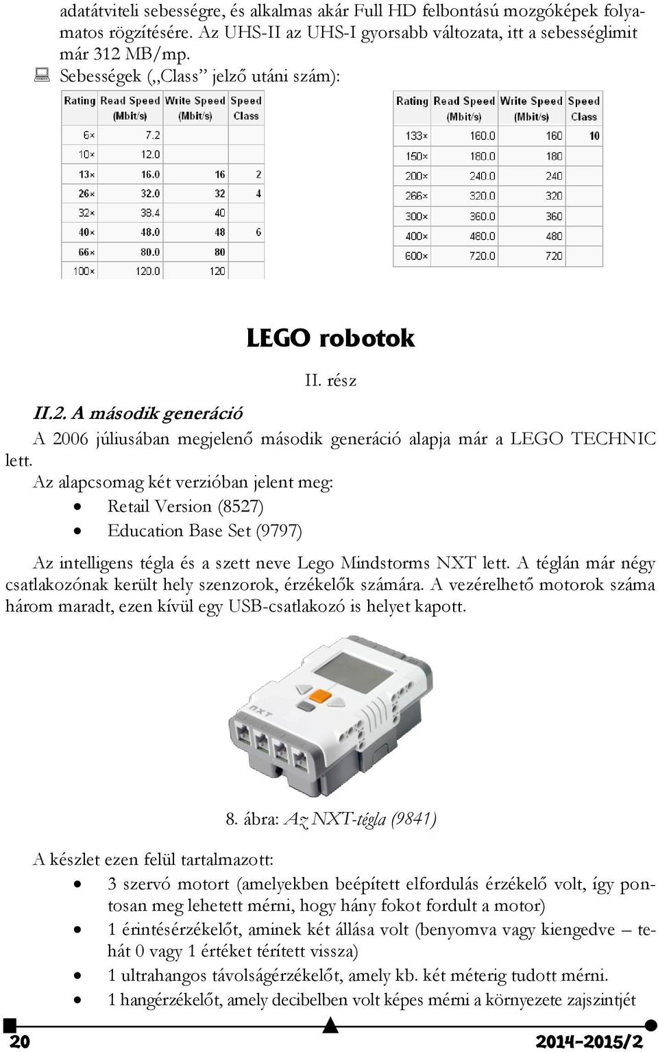 Az alapcsomag két verzióban jelent meg: Retail Version (8527) Education Base Set (9797) Az intelligens tégla és a szett neve Lego Mindstorms NXT lett.