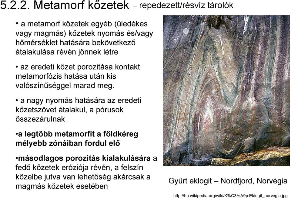 a nagy nyomás hatására az eredeti kőzetszövet átalakul, a pórusok összezárulnak a legtöbb metamorfit a földkéreg mélyebb zónáiban fordul elő repedezett/résvíz