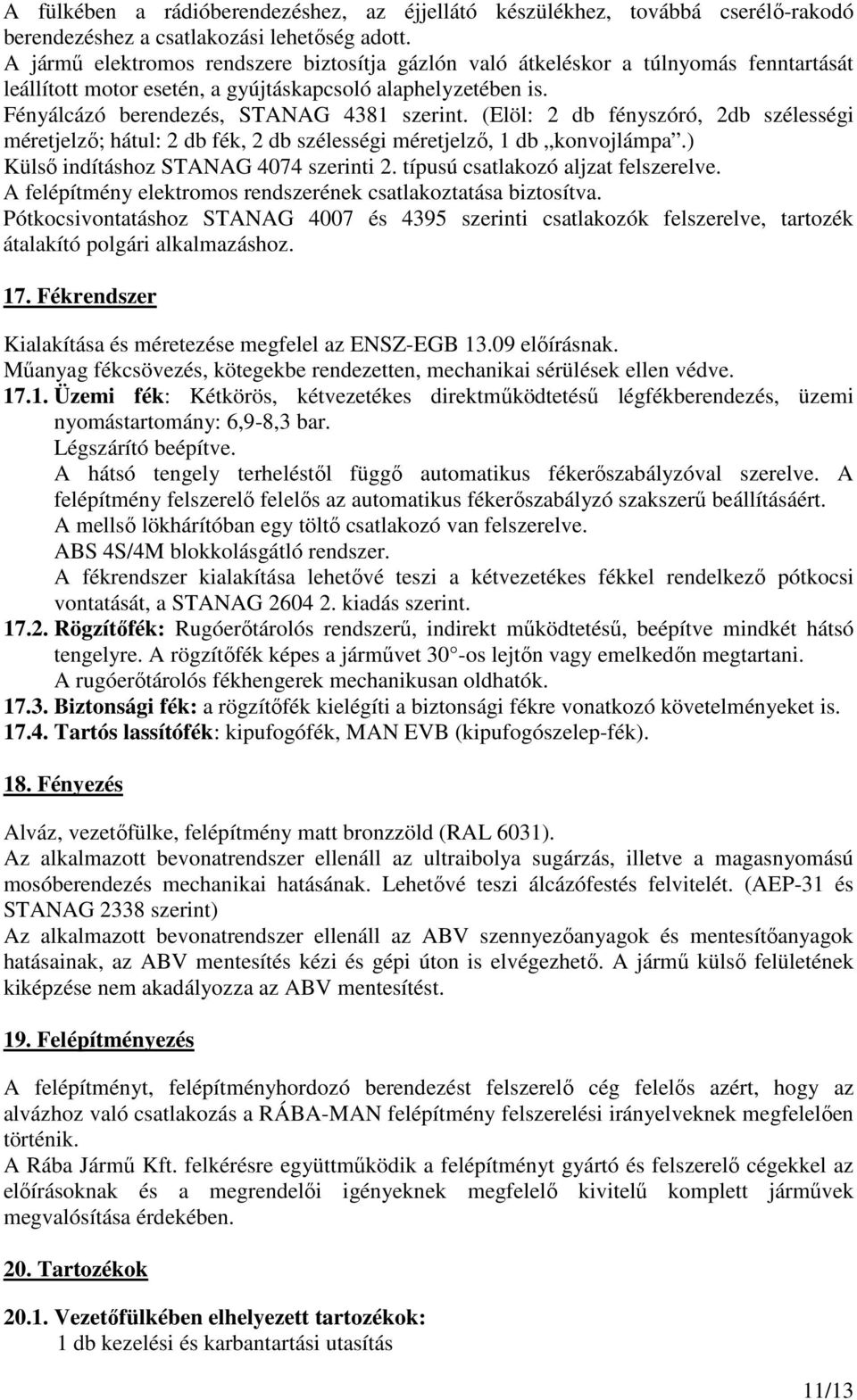 (Elöl: 2 db fényszóró, 2db szélességi méretjelzı; hátul: 2 db fék, 2 db szélességi méretjelzı, 1 db konvojlámpa.) Külsı indításhoz STANAG 4074 szerinti 2. típusú csatlakozó aljzat felszerelve.