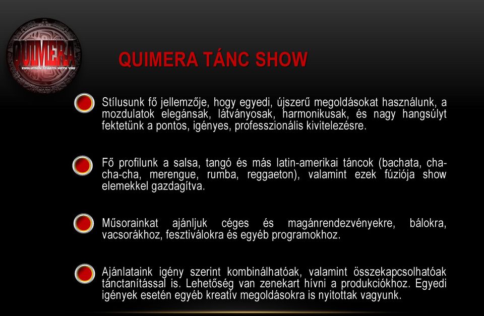 Fő profilunk a salsa, tangó és más latin-amerikai táncok (bachata, chacha-cha, merengue, rumba, reggaeton), valamint ezek fúziója show elemekkel gazdagítva.