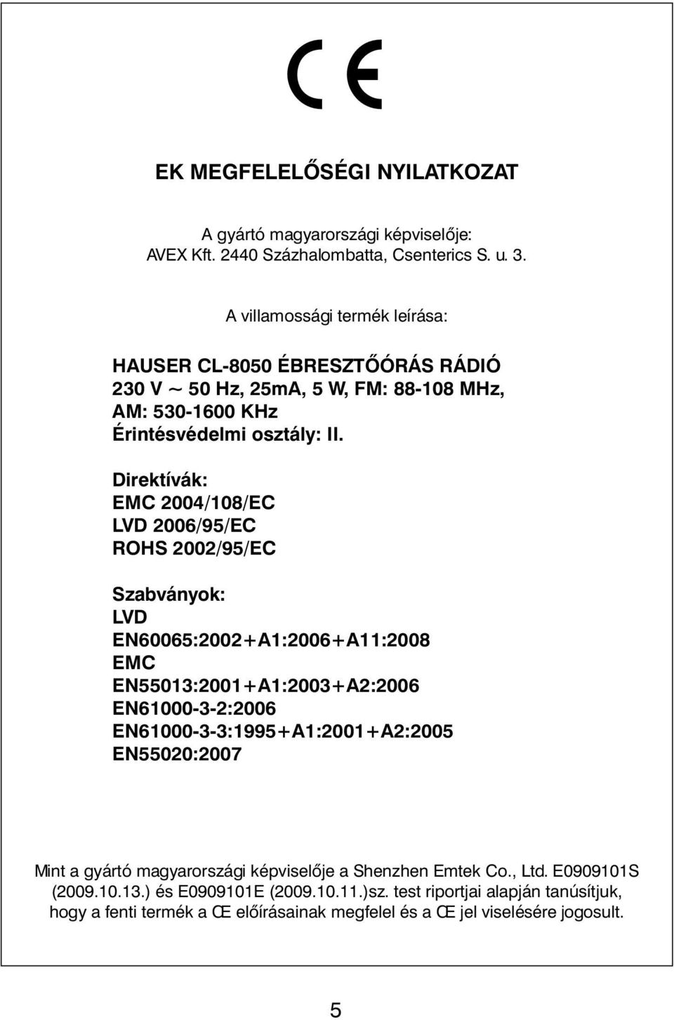 Direktívák: EMC 2004/108/EC LVD 2006/95/EC ROHS 2002/95/EC Szabványok: LVD EN60065:2002+A1:2006+A11:2008 EMC EN55013:2001+A1:2003+A2:2006 EN61000-3-2:2006