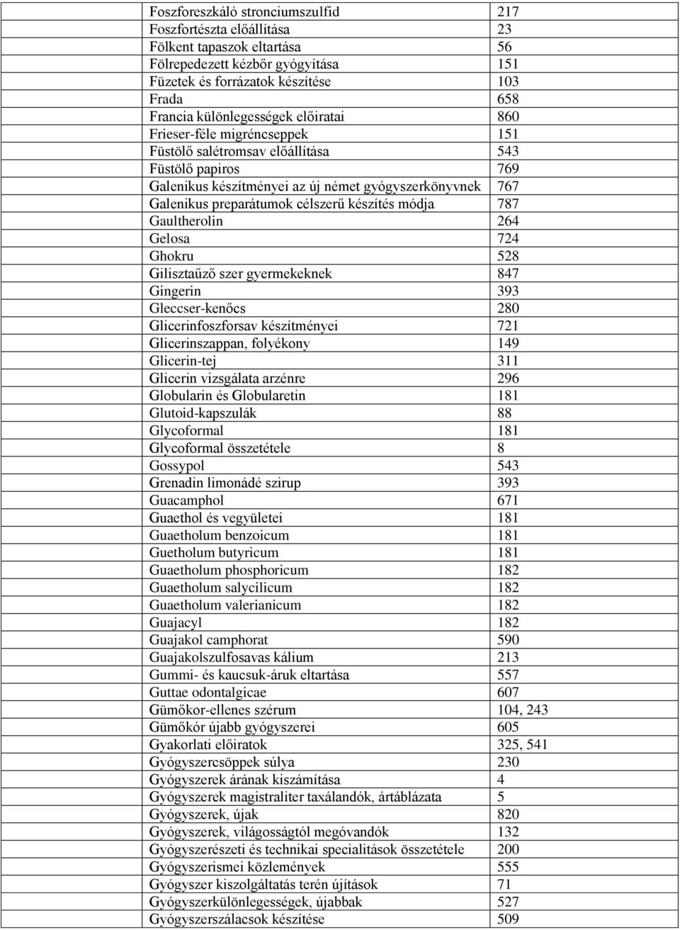 célszerű készítés módja 787 Gaultherolin 264 Gelosa 724 Ghokru 528 Gilisztaűző szer gyermekeknek 847 Gingerin 393 Gleccser-kenőcs 280 Glicerinfoszforsav készítményei 721 Glicerinszappan, folyékony