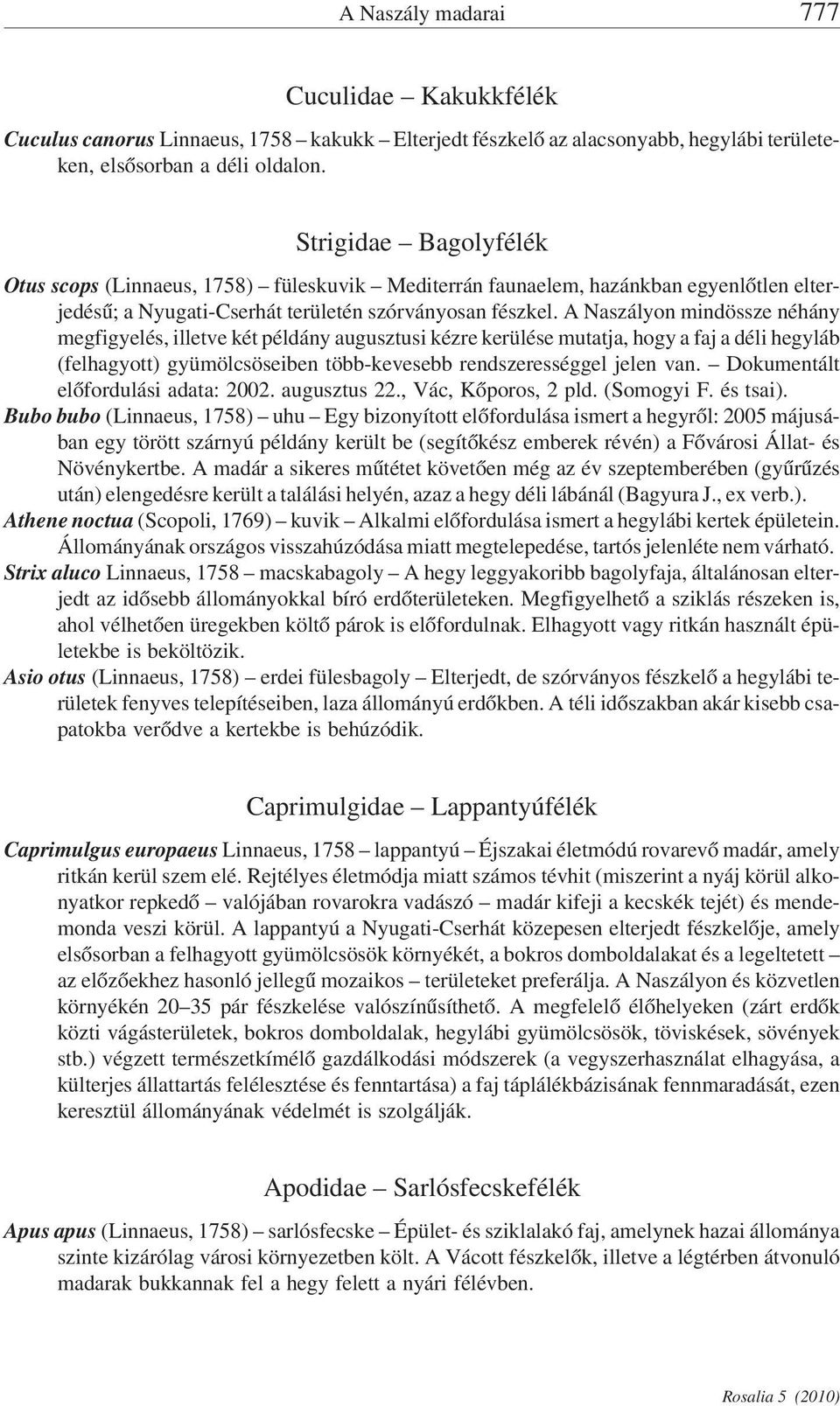 A Naszályon mindössze néhány megfigyelés, illetve két példány augusztusi kézre kerülése mutatja, hogy a faj a déli hegyláb (felhagyott) gyümölcsöseiben több-kevesebb rendszerességgel jelen van.