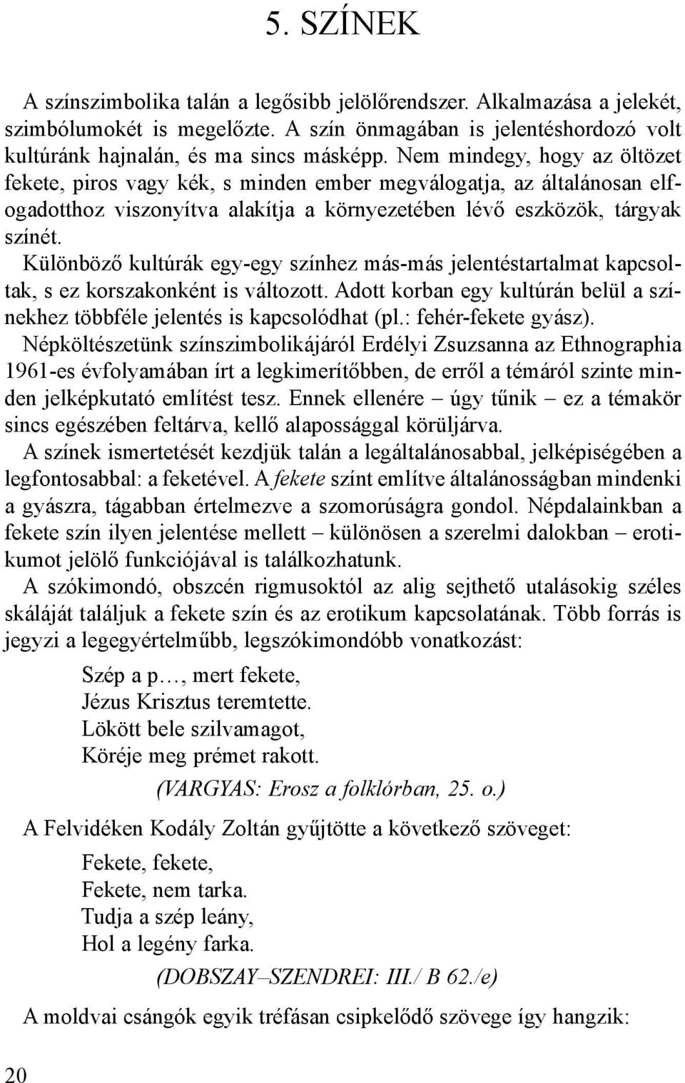 Különböző kultúrák egy-egy színhez más-más jelentéstartalmat kapcsoltak, s ez korszakonként is változott. Adott korban egy kultúrán belül a színekhez többféle jelentés is kapcsolódhat (pl.