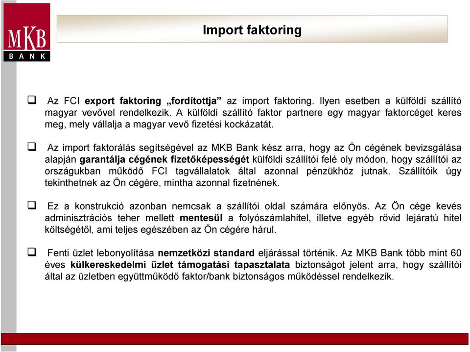 Az import faktorálás segítségével az MKB Bank kész arra, hogy az Ön cégének bevizsgálása alapján garantálja cégének fizetőképességét külföldi szállítói felé oly módon, hogy szállítói az országukban