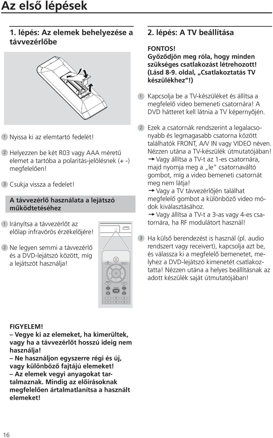 Helyezzen be két R0 vagy AAA méretű elemet a tartóba a polaritás-jelölésnek (+ -) megfelelően! Csukja vissza a fedelet!