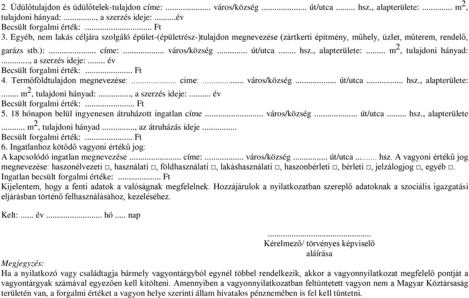 , alapterülete:... m 2, tulajdoni hányad:..., a szerzés ideje:... év Becsült forgalmi érték:... Ft 4. Termőföldtulajdon megnevezése:... címe:... város/község... út/utca... hsz., alapterülete:... m 2, tulajdoni hányad:..., a szerzés ideje:... év Becsült forgalmi érték:... Ft 5.