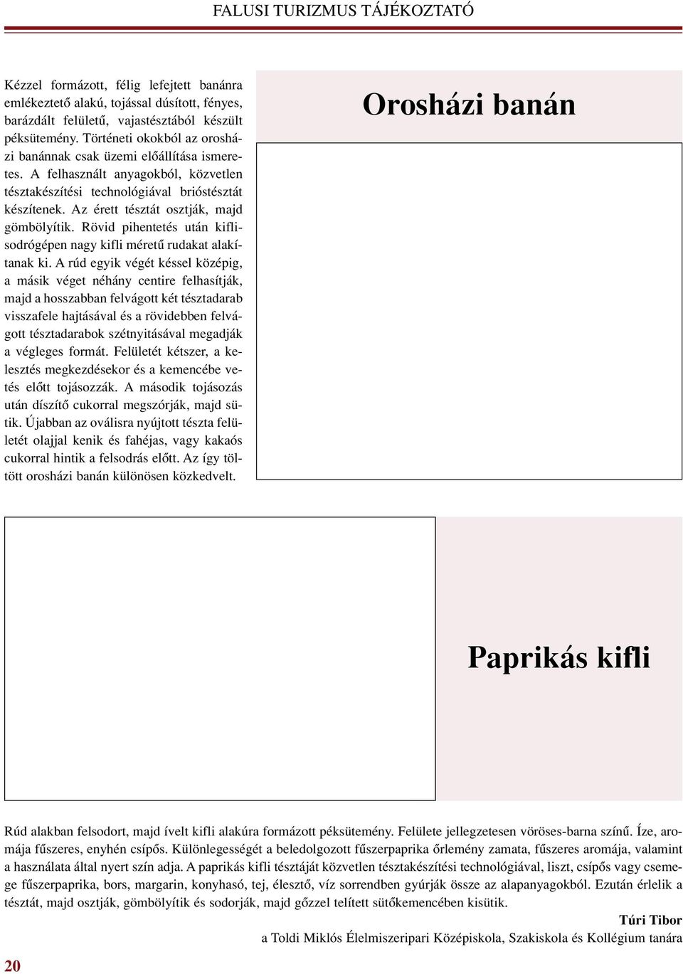 Az érett tésztát osztják, majd gömbölyítik. Rövid pihentetés után kiflisodrógépen nagy kifli méretû rudakat alakítanak ki.