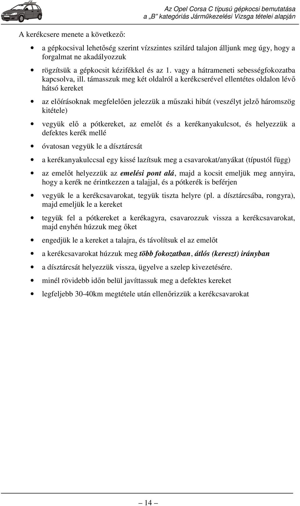 támasszuk meg két oldalról a kerékcserével ellentétes oldalon lévő hátsó kereket az előírásoknak megfelelően jelezzük a műszaki hibát (veszélyt jelző háromszög kitétele) vegyük elő a pótkereket, az
