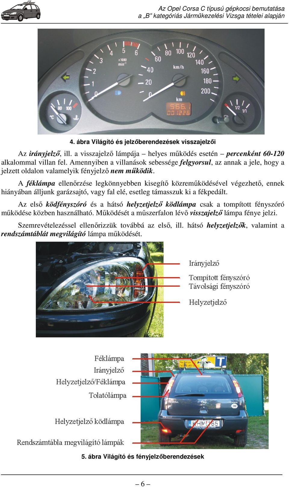 A féklámpa ellenőrzése legkönnyebben kisegítő közreműködésével végezhető, ennek hiányában álljunk garázsajtó, vagy fal elé, esetleg támasszuk ki a fékpedált.
