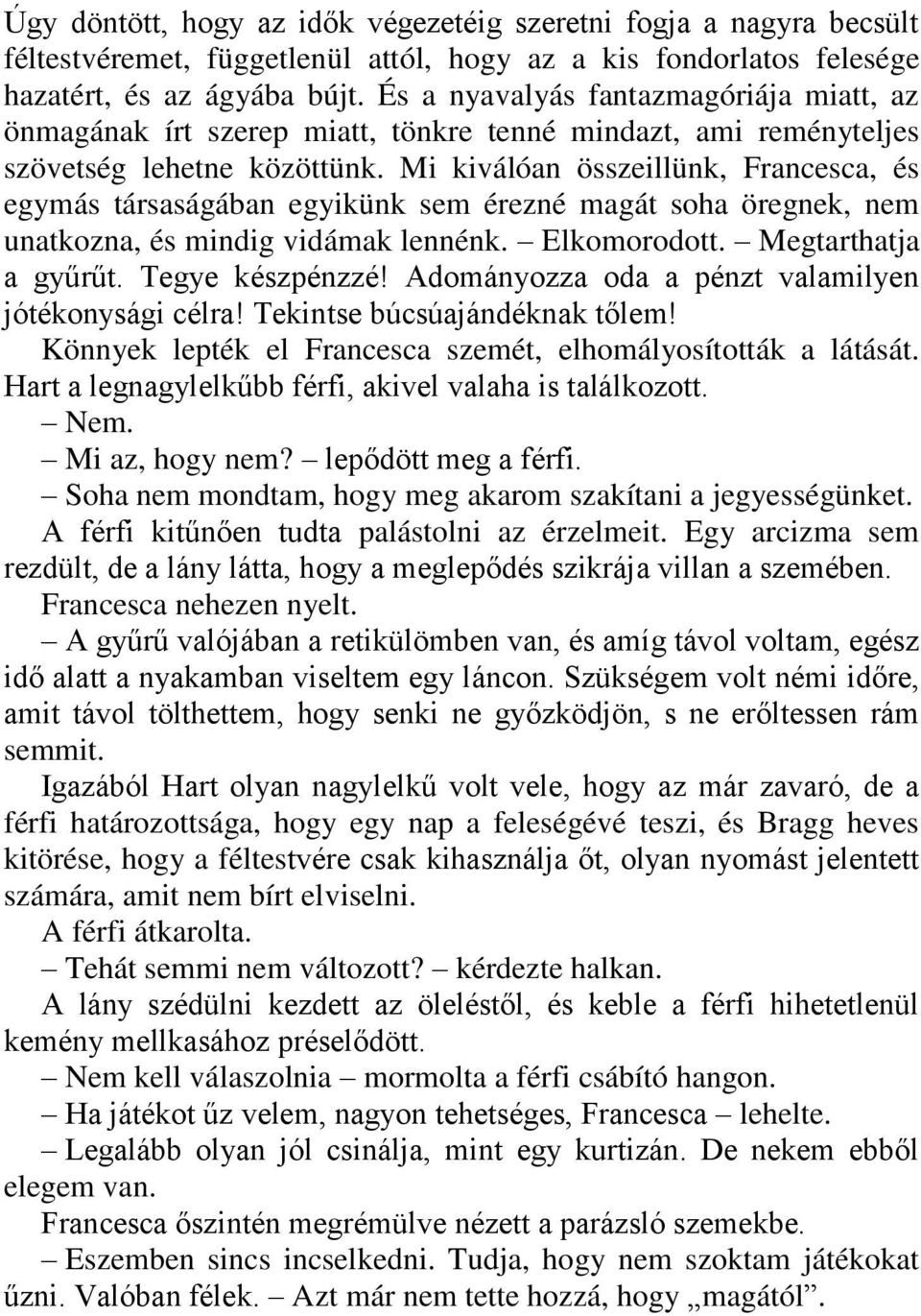 Mi kiválóan összeillünk, Francesca, és egymás társaságában egyikünk sem érezné magát soha öregnek, nem unatkozna, és mindig vidámak lennénk. Elkomorodott. Megtarthatja a gyűrűt. Tegye készpénzzé!
