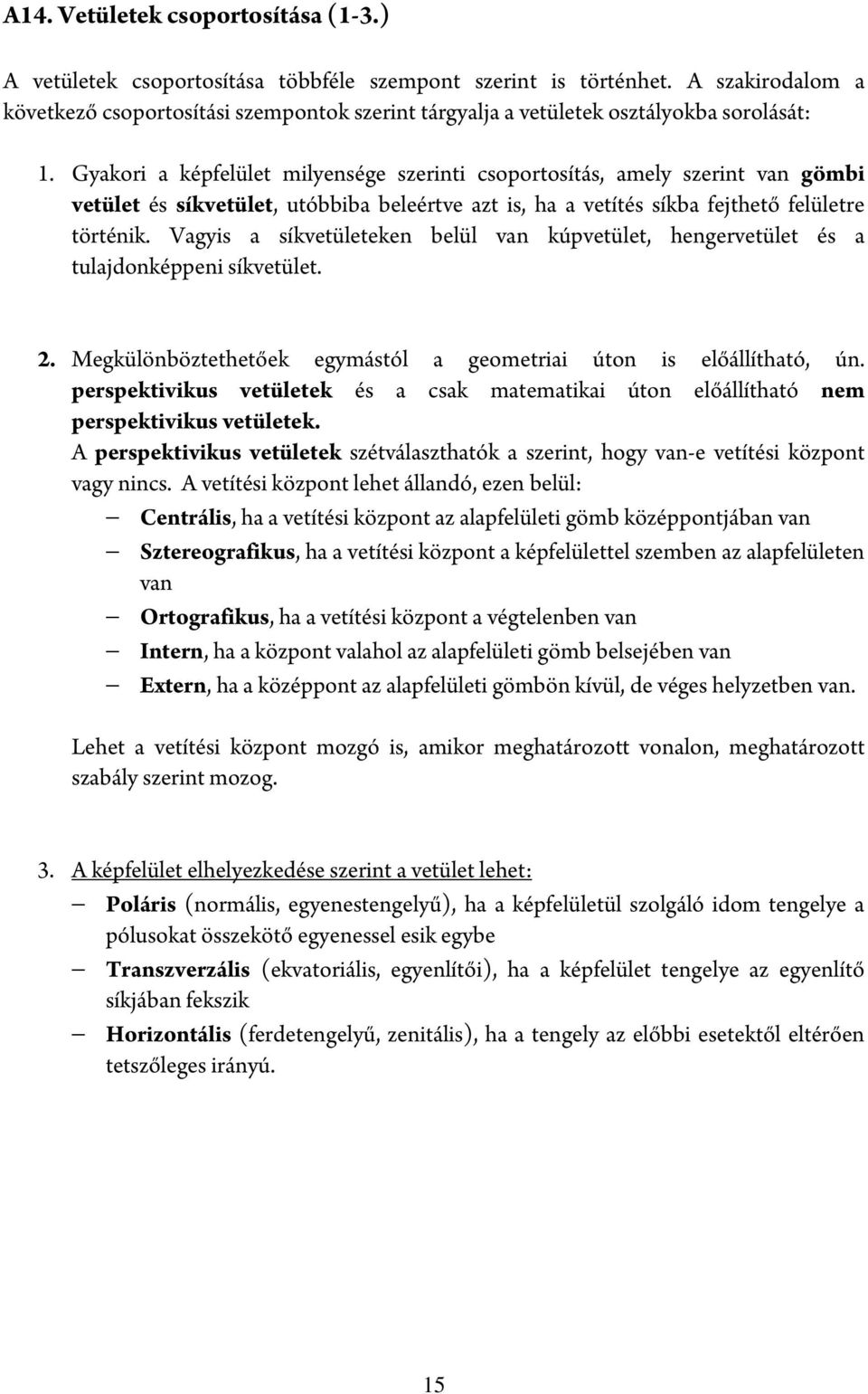 Gyakori a képfelület milyensége szerinti csoportosítás, amely szerint van gömbi vetület és síkvetület, utóbbiba beleértve azt is, ha a vetítés síkba fejthető felületre történik.