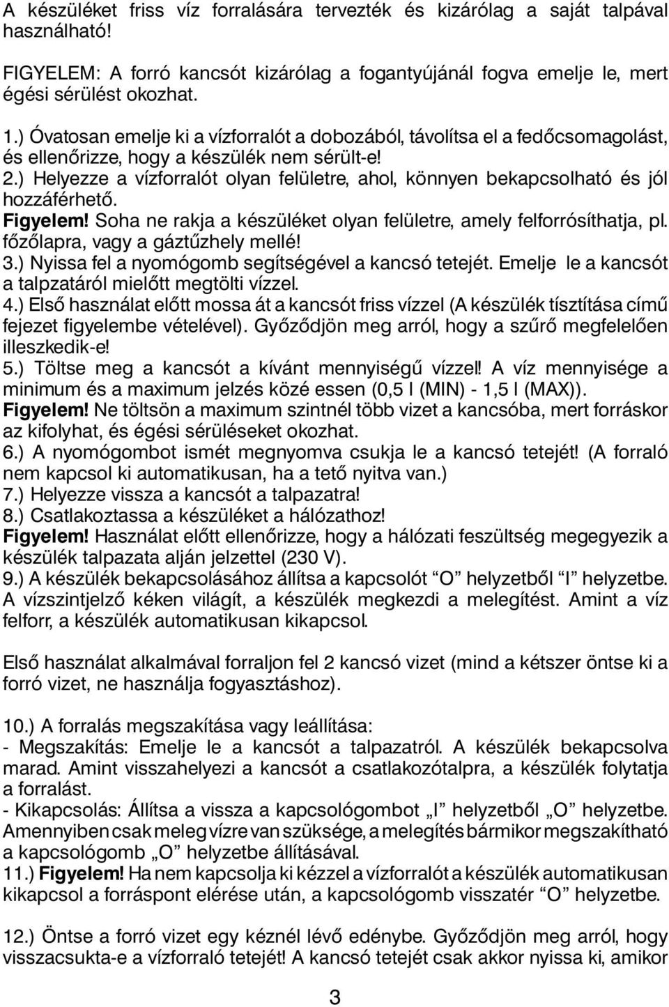 ) Helyezze a vízforralót olyan felületre, ahol, könnyen bekapcsolható és jól hozzáférhető. Figyelem! Soha ne rakja a készüléket olyan felületre, amely felforrósíthatja, pl.