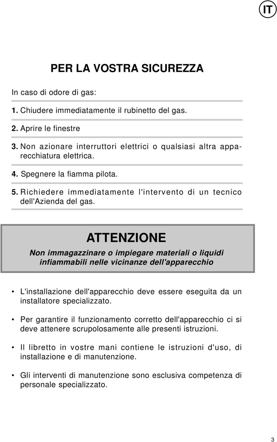ATTENZIONE Non immagazzinare o impiegare materiali o liquidi infiammabili nelle vicinanze dell'apparecchio L'installazione dell'apparecchio deve essere eseguita da un installatore specializzato.