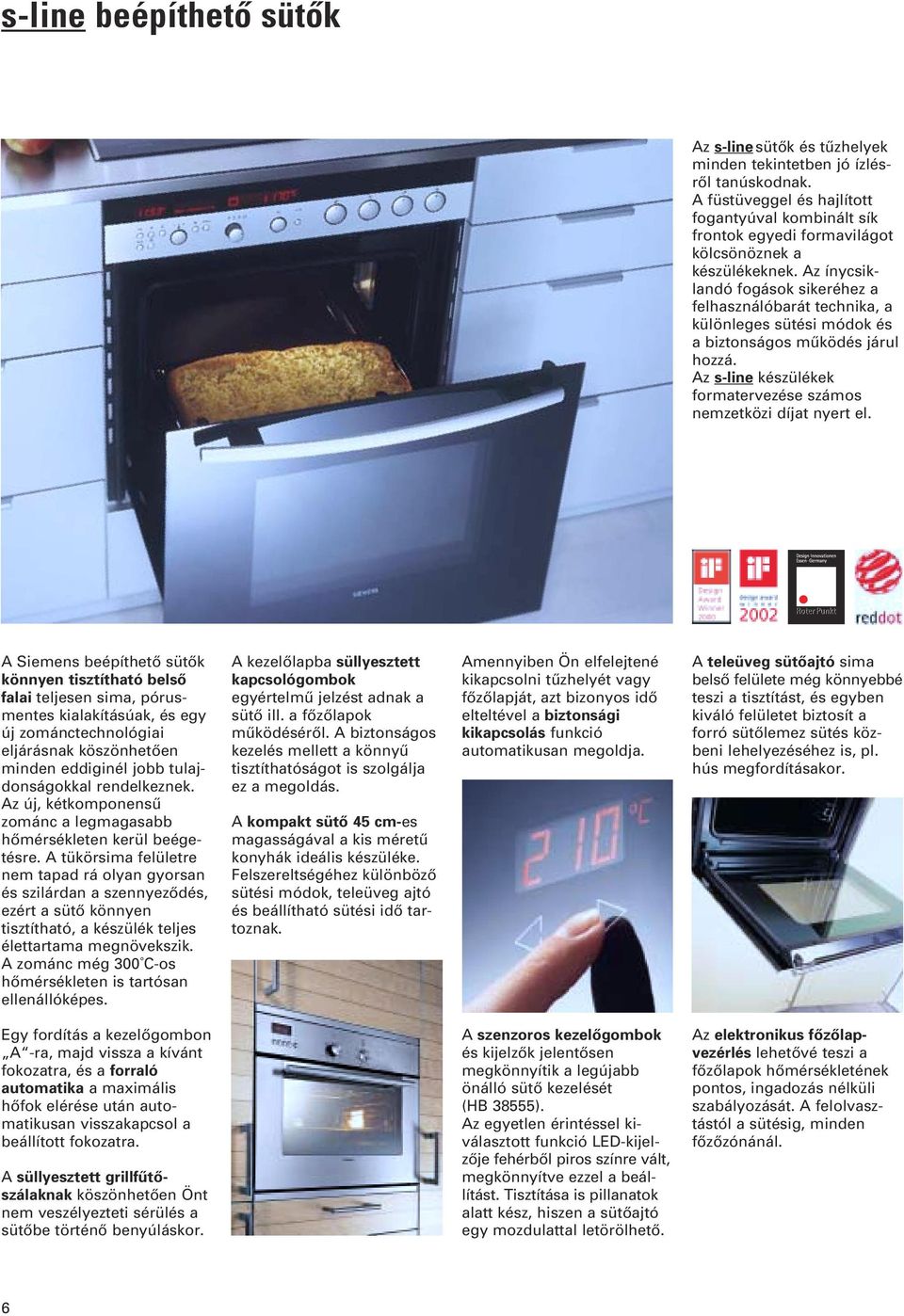 Az ínycsiklandó fogások sikeréhez a felhasználóbarát technika, a különleges sütési módok és a biztonságos mûködés járul hozzá. Az s-line készülékek formatervezése számos nemzetközi díjat nyert el.