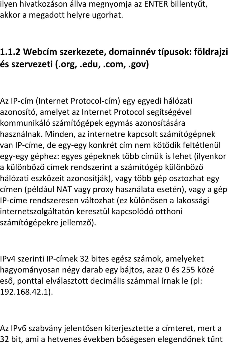 Minden, az internetre kapcsolt számítógépnek van IP-címe, de egy-egy konkrét cím nem kötődik feltétlenül egy-egy géphez: egyes gépeknek több címük is lehet (ilyenkor a különböző címek rendszerint a