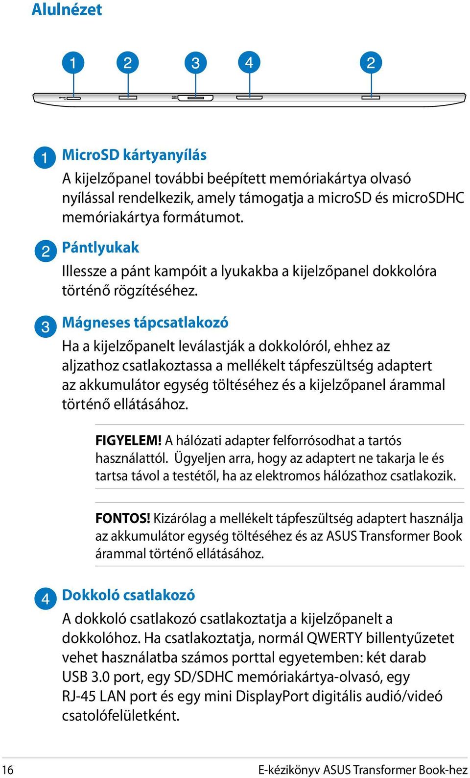 Mágneses tápcsatlakozó Ha a kijelzőpanelt leválastják a dokkolóról, ehhez az aljzathoz csatlakoztassa a mellékelt tápfeszültség adaptert az akkumulátor egység töltéséhez és a kijelzőpanel árammal