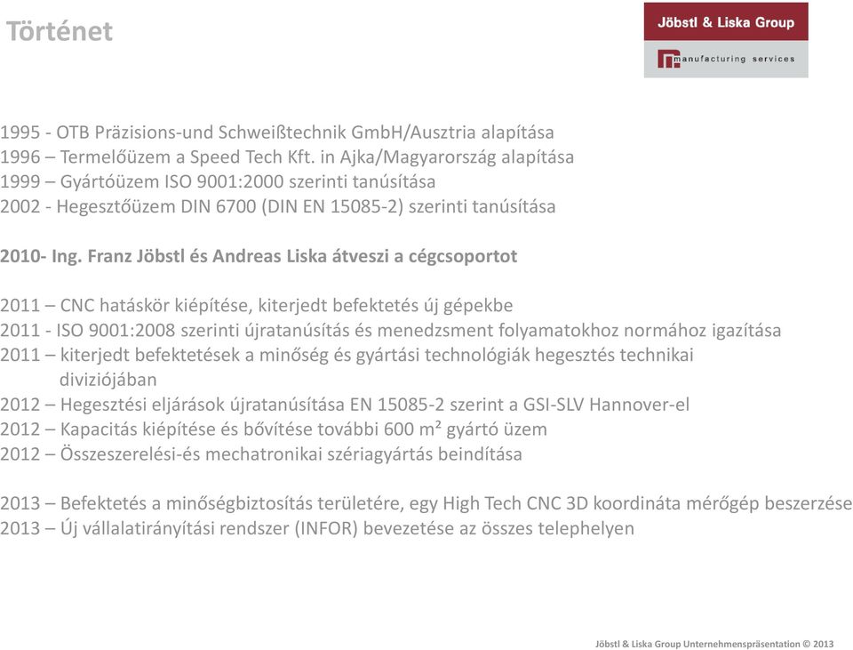 Franz Jöbstl és Andreas Liska átveszi a cégcsoportot 2011 CNC hatáskör kiépítése, kiterjedt befektetés új gépekbe 2011 - ISO 9001:2008 szerinti újratanúsítás és menedzsment folyamatokhoz normához