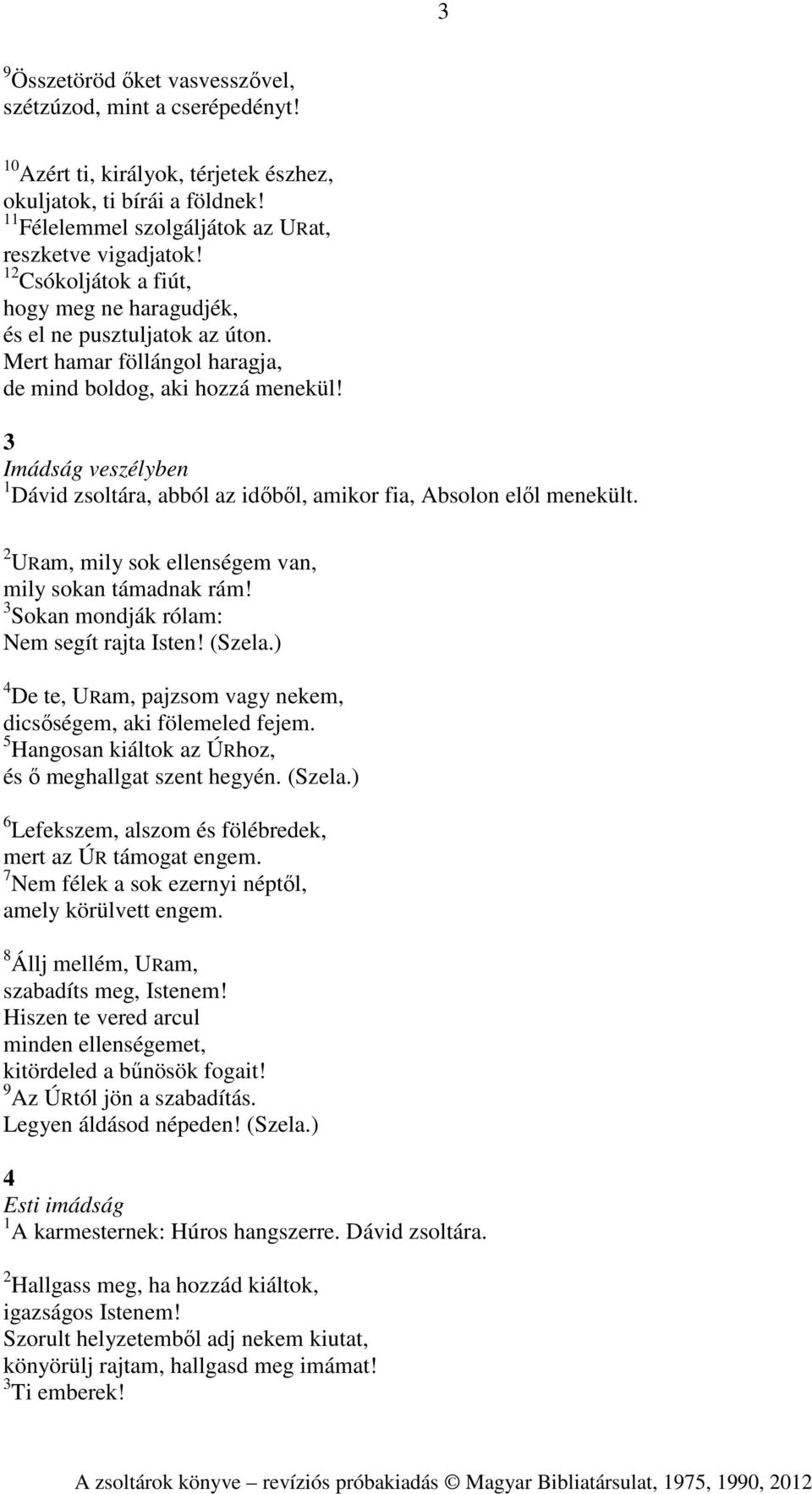 3 Imádság veszélyben 1 Dávid zsoltára, abból az időből, amikor fia, Absolon elől menekült. 2 URam, mily sok ellenségem van, mily sokan támadnak rám! 3 Sokan mondják rólam: Nem segít rajta Isten!