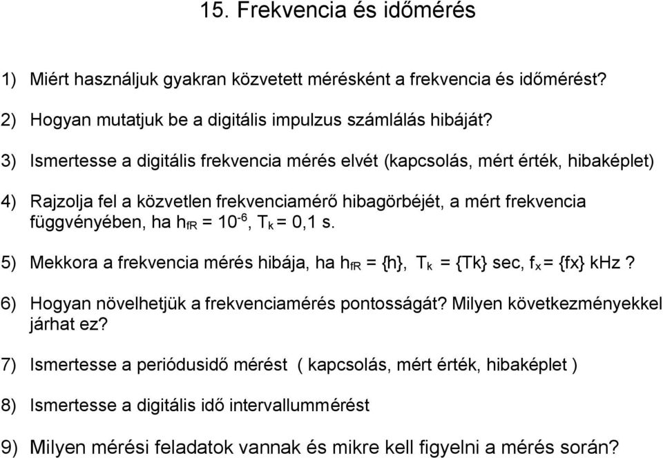 10-6, T k = 0,1 s. 5) Mekkora a frekvencia mérés hibája, ha h fr = {h}, T k = {Tk} sec, f x = {fx} khz? 6) Hogyan növelhetjük a frekvenciamérés pontosságát?