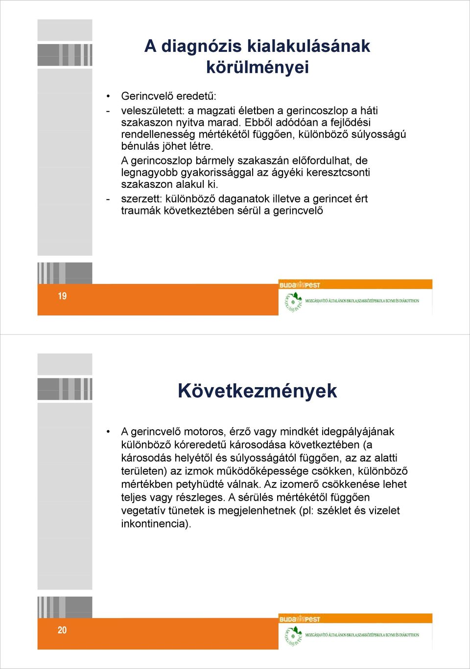 A gerincoszlop bármely szakaszán előfordulhat, de legnagyobb gyakorissággal az ágyéki keresztcsonti szakaszon alakul ki.