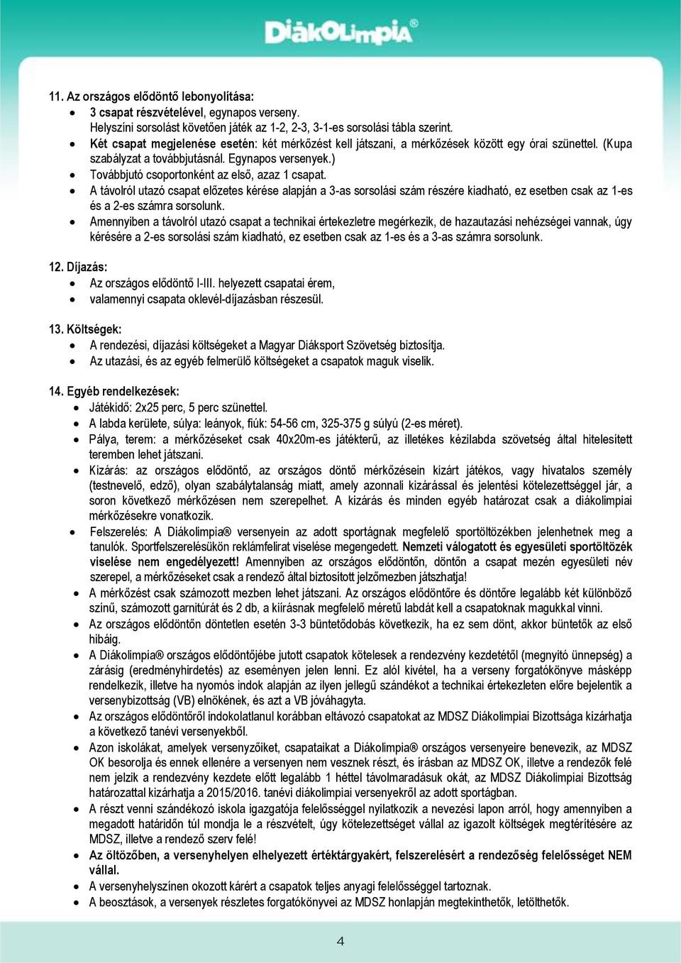 ) Továbbjutó csoportonként az első, azaz 1 csapat. A távolról utazó csapat előzetes kérése alapján a 3-as sorsolási szám részére kiadható, ez esetben csak az 1-es és a 2-es számra sorsolunk.