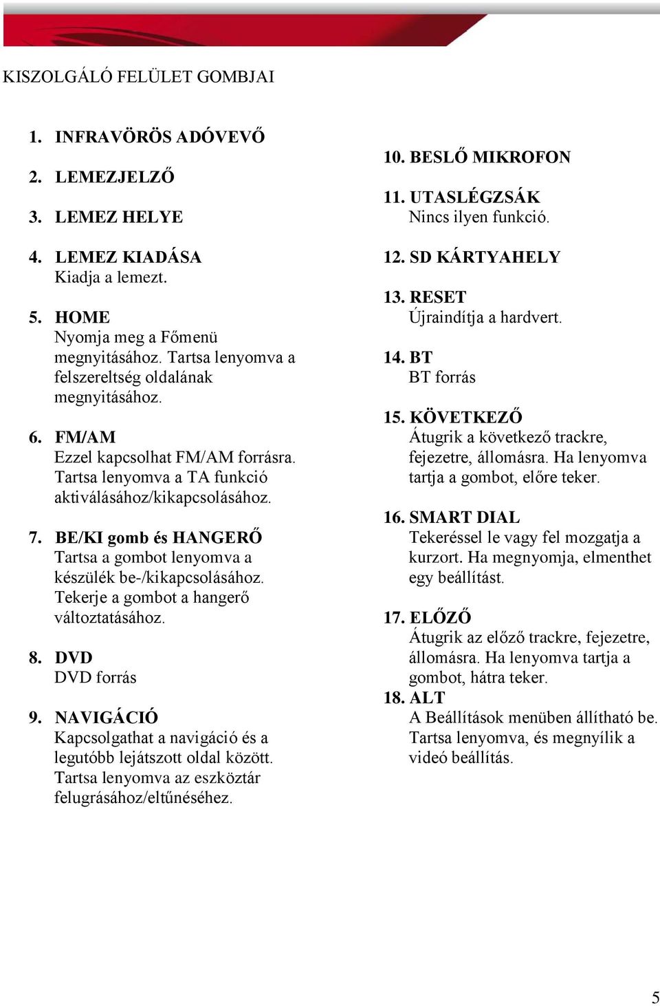 BE/KI gomb és HANGERŐ Tartsa a gombot lenyomva a készülék be-/kikapcsolásához. Tekerje a gombot a hangerő változtatásához. 8. DVD DVD forrás 9.