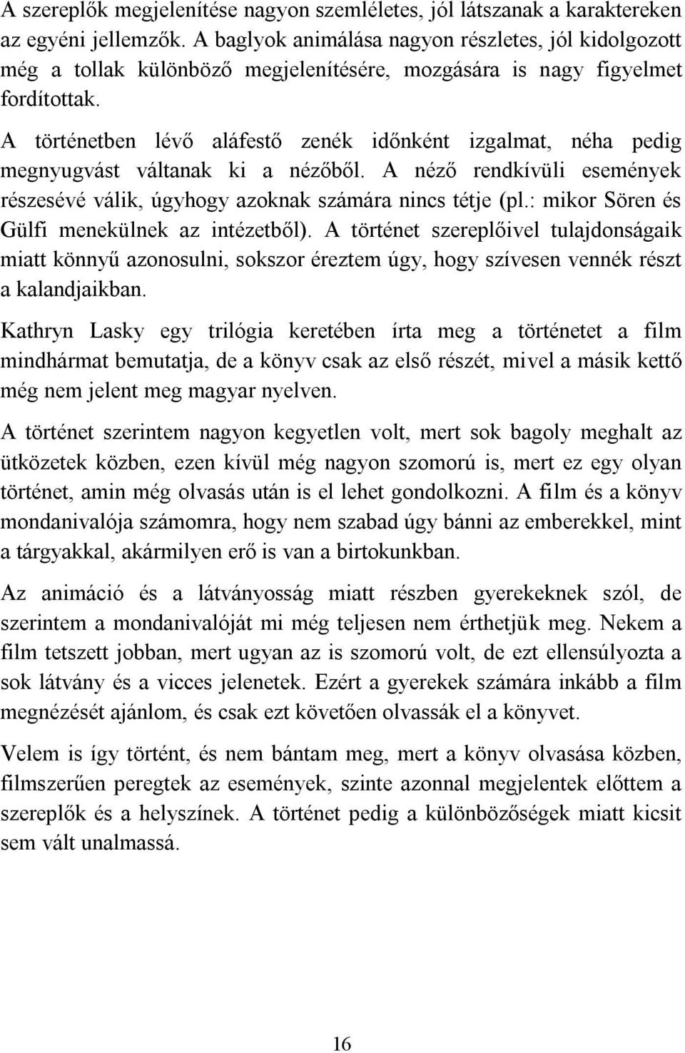 A történetben lévő aláfestő zenék időnként izgalmat, néha pedig megnyugvást váltanak ki a nézőből. A néző rendkívüli események részesévé válik, úgyhogy azoknak számára nincs tétje (pl.