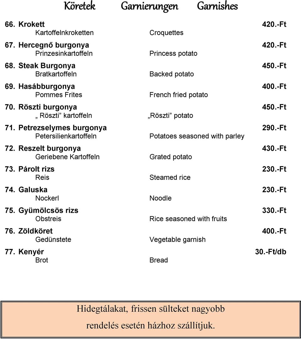 -Ft Petersilienkartoffeln Potatoes seasoned with parley 72. Reszelt burgonya 430.-Ft Geriebene Kartoffeln Grated potato 73. Párolt rizs 230.-Ft Reis Steamed rice 74. Galuska 230.