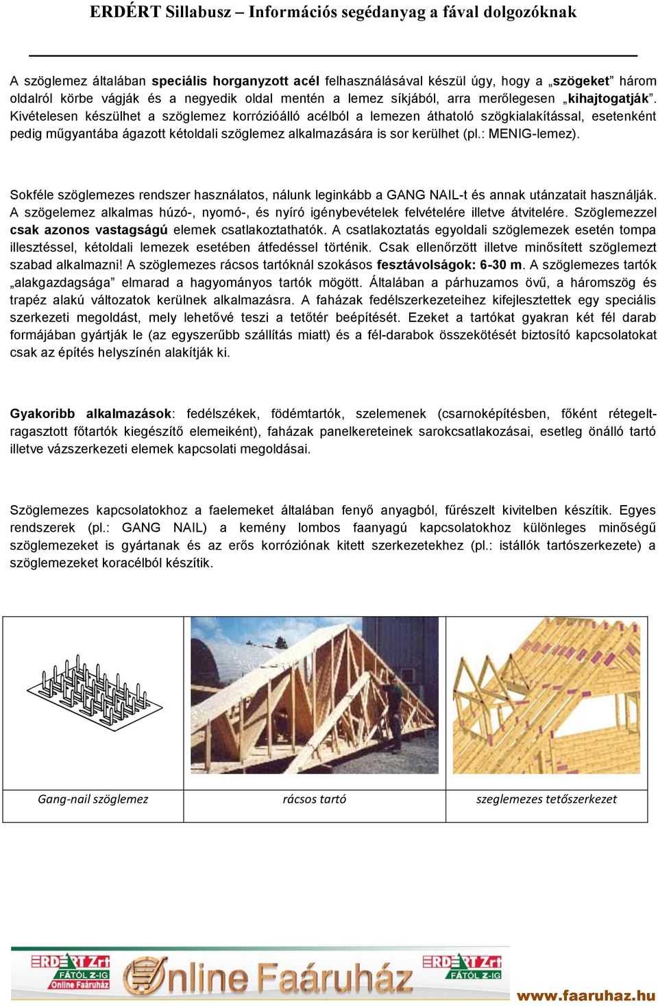 Sokféle szöglemezes rendszer használatos, nálunk leginkább a GANG NAIL-t és annak utánzatait használják. A szögelemez alkalmas húzó-, nyomó-, és nyíró igénybevételek felvételére illetve átvitelére.